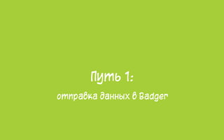 Путь 1:
отправка данных в Badger
 