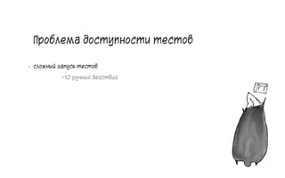 Проблема доступности тестов
• сложный запуск тестов
~10 ручных действий
9
 