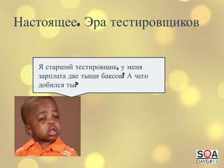 Настоящее. Эра тестировщиков
Я старший тестировщик, у меня
зарплата две тыщи баксов! А чего
добился ты?

 