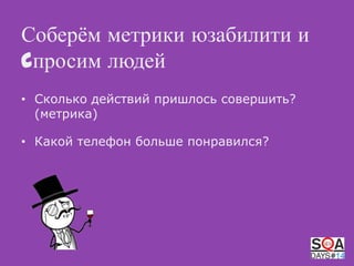 Соберѐм метрики юзабилити и
cпросим людей
• Сколько действий пришлось совершить?
(метрика)
• Какой телефон больше понравился?

 