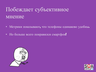 Побеждает субъективное
мнение
• Метрики показывают, что телефоны одинаково удобны.
• Но больше всего понравился смартфон!

 