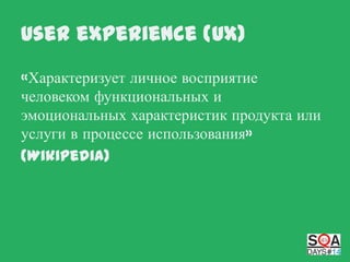 User eXperience (UX)
«Характеризует личное восприятие
человеком функциональных и
эмоциональных характеристик продукта или
услуги в процессе использования»
(Wikipedia)

 