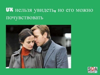 UX нельзя увидеть, но его можно
почувствовать

 