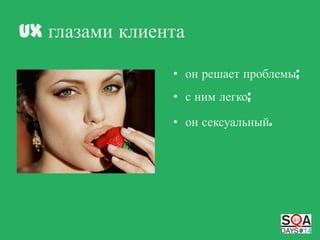 UX глазами клиента
• он решает проблемы;
• с ним легко;
• он сексуальный.

 