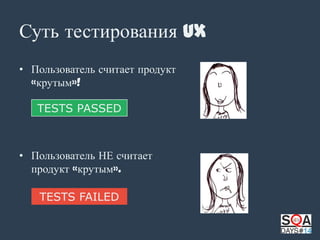 Суть тестирования UX
• Пользователь считает продукт
«крутым»!
TESTS PASSED

• Пользователь НЕ считает
продукт «крутым».
TESTS FAILED

 