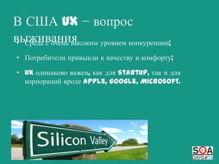 В США UX − вопрос
выживания
• Среда с очень высоким уровнем конкуренции;
• Потребители привыкли к качеству и комфорту;

• UX одинаково важен, как для StartUp, так и для
корпораций вроде Apple, Google, Microsoft.

 