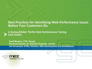 Best Practices for Identifying Web Performance Issues Before Your Customers DoA Gomez/Dollar Thrifty Web Performance Testing Case Study:  Imad Mouline, CTO, Gomez Emanuel Daniele, Sr. Solution Engineer, Gomez Jim Arrowood, DTAG, Director, Web Development and Architecture 