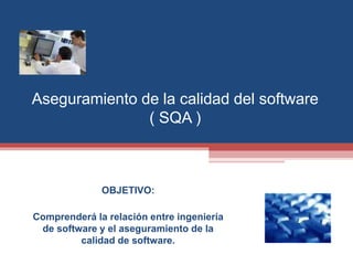 Aseguramiento de la calidad del software
( SQA )
OBJETIVO:
Comprenderá la relación entre ingeniería
de software y el aseguramiento de la
calidad de software.
 