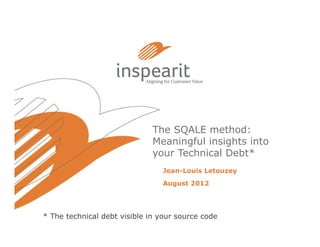 The SQALE method:
                              Meaningful insights into
                              your Technical Debt*
                                Jean-Louis Letouzey
                                August 2012




* The technical debt visible in your source code
 