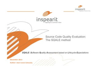 Source Code Quality Evaluation:
                                     The SQALE method



              SQALE: Software Quality Assessment based on Lifecycle Expectations


December 2011

Author: Jean-Louis Letouzey
 