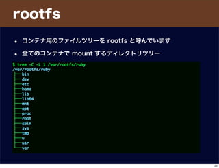 rootfs
• コンテナ用のファイルツリーを rootfs と呼んでいます
• 全てのコンテナで mount するディレクトリツリー
22
 