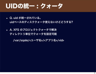 UIDの統一 : クォータ
• Q. uid が統一されている。
uidベースのディスククォータ使えないけどどうする?
• A. XFS のプロジェクトクォータで解決
ディレクトリ単位でクォータを設定可能
/var/sqale/<ユーザ名>/<アプリ名>/<id>
30
 