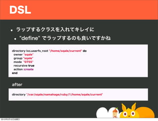 DSL
• ラップするクラスを入れてキレイに
• "deﬁne" でラップするのも良いですかね
directory lxc.userfs_root "/home/sqale/current" do
owner "sqale"
group "sqale"
mode "0755"
recursive true
action :create
end
directory "/var/sqale/namahage/ruby/1/home/sqale/current"
after
2013年5月10日金曜日
 
