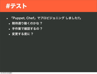 #テスト
• 「Puppet, Chef」でプロビジョニング しました!!」
• 期待通り動くのかな ?
• 手作業で確認するの ?
• 変更する度に ?
2013年5月10日金曜日
 