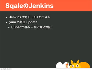 SqaleのJenkins
• Jenkins で毎日 LXC のテスト
• yum も毎回 update
• RSpecが通る = 振る舞い保証
2013年5月10日金曜日
 