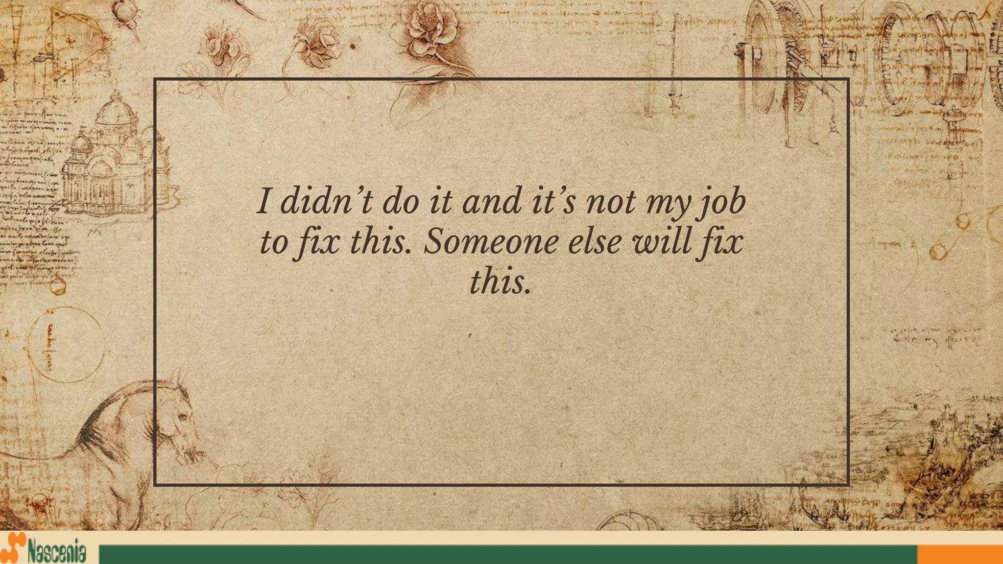 I didn’t do it and it’s not my job
to fix this. Someone else will fix
this.
 