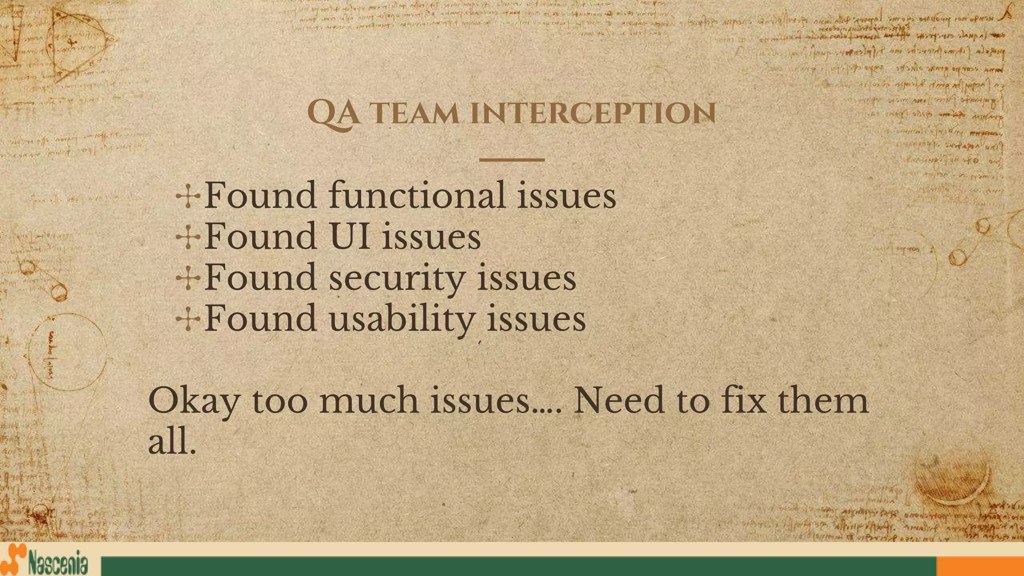 QA team interception
✣Found functional issues
✣Found UI issues
✣Found security issues
✣Found usability issues
Okay too much issues…. Need to fix them
all.
 