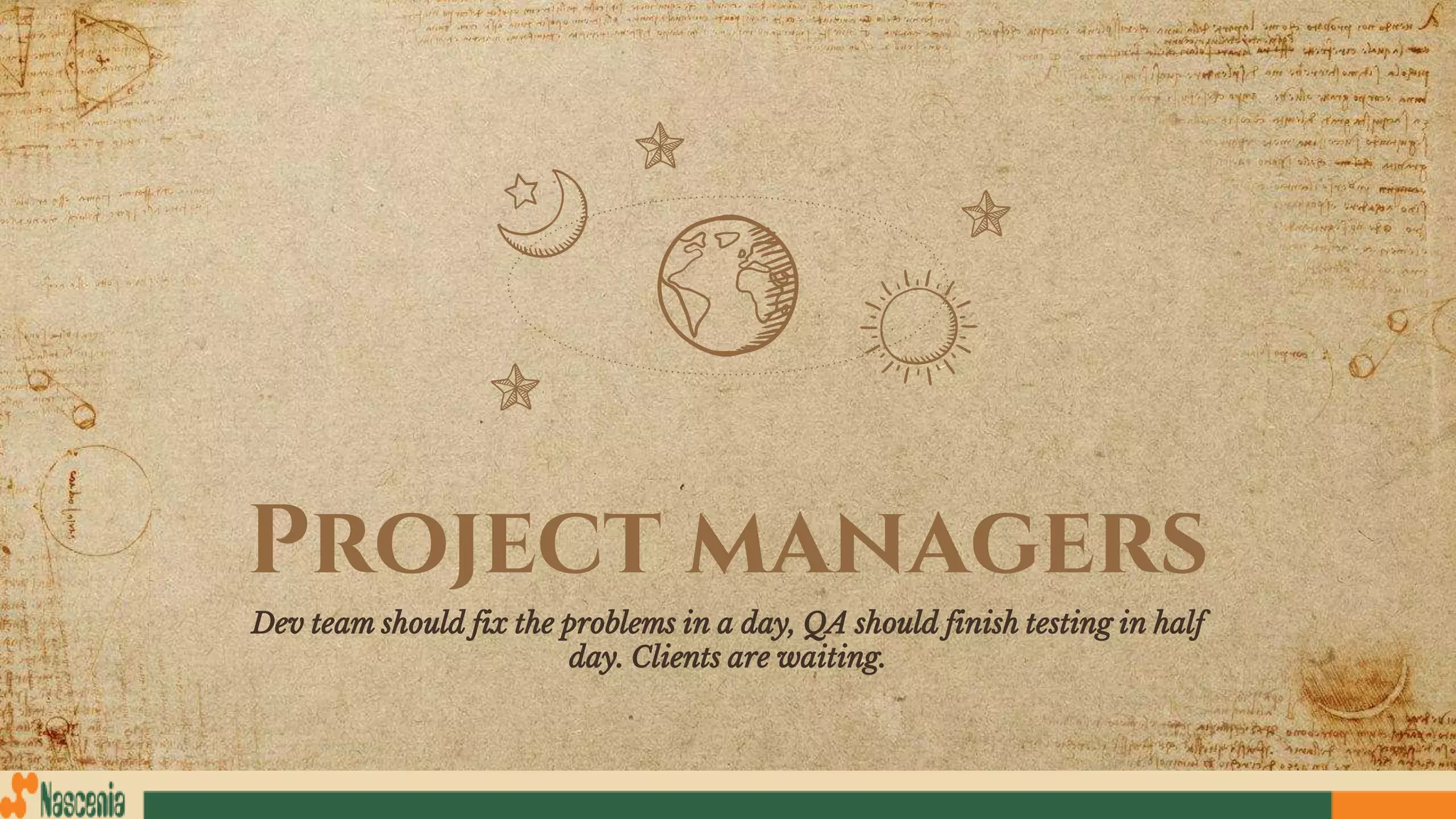 Project managers
Dev team should fix the problems in a day, QA should finish testing in half
day. Clients are waiting.
 