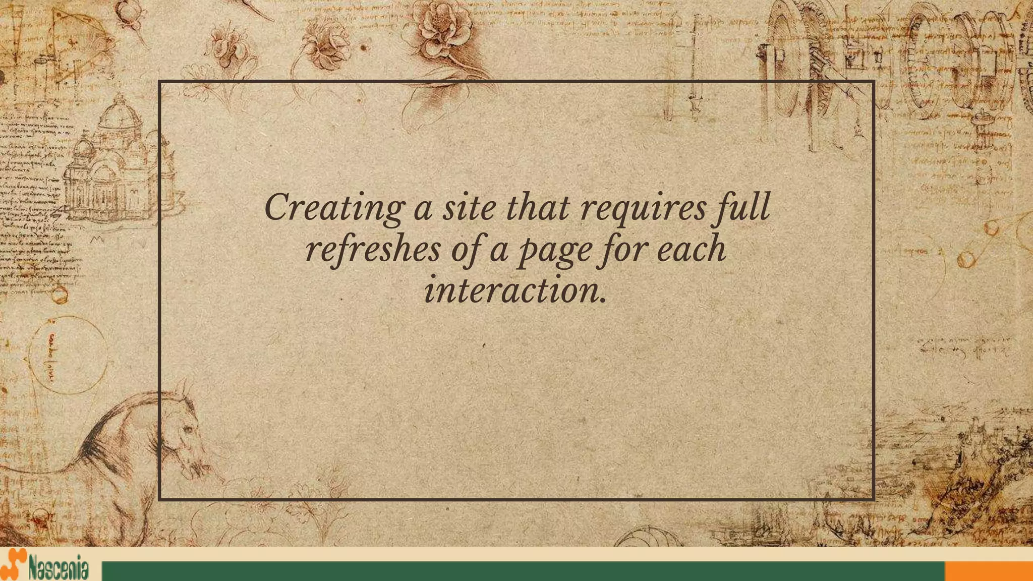 Creating a site that requires full
refreshes of a page for each
interaction.
 