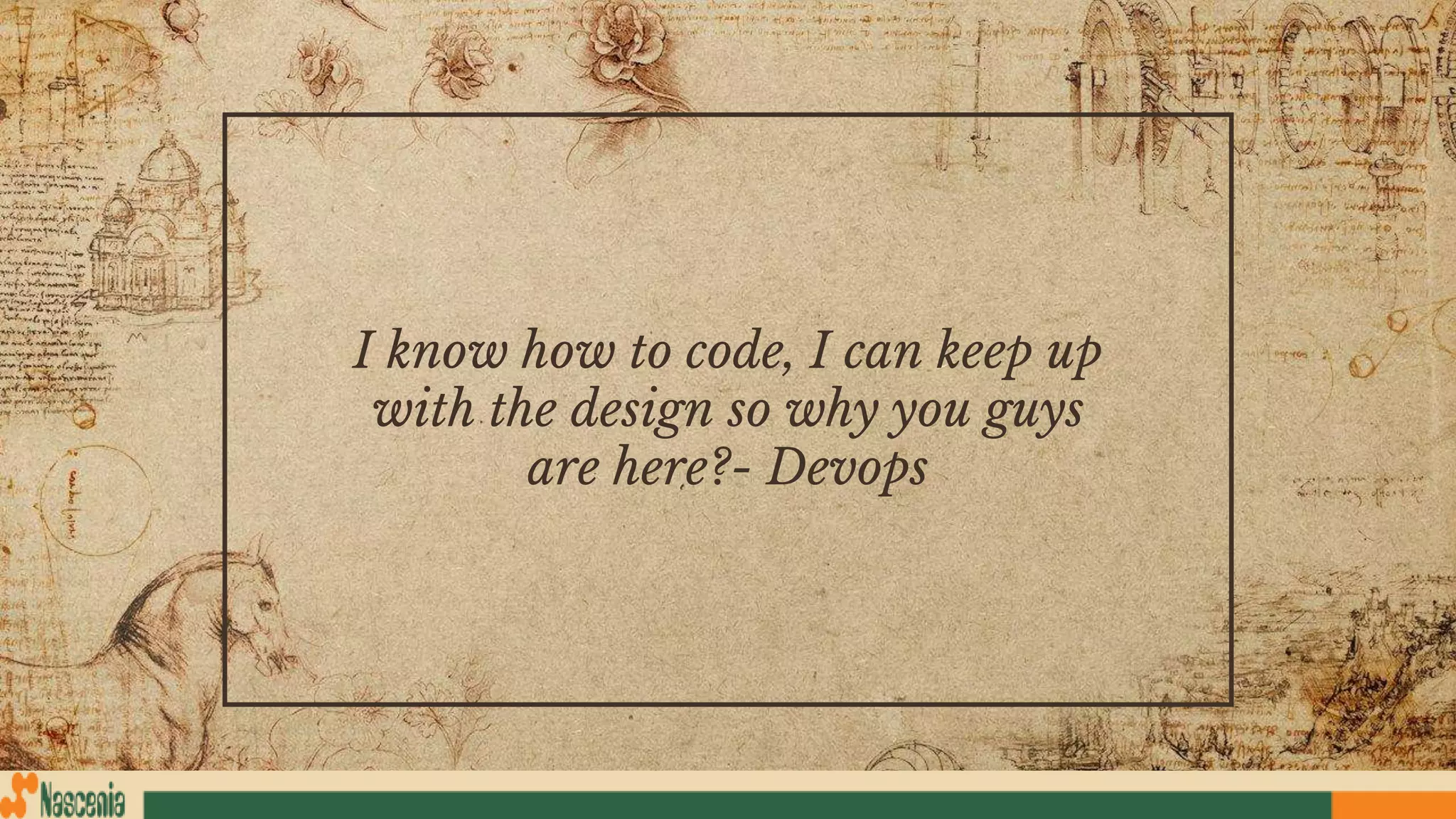 I know how to code, I can keep up
with the design so why you guys
are here?- Devops
 
