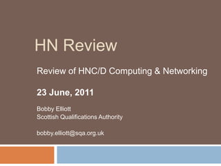 HN Review Review of HNC/D Computing & Networking 23 June, 2011 Bobby Elliott Scottish Qualifications Authority bobby.elliott@sqa.org.uk 