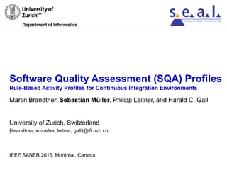 Software Quality Assessment (SQA) Profiles
Rule-Based Activity Profiles for Continuous Integration Environments
Department of Informatics
Martin Brandtner, Sebastian Müller, Philipp Leitner, and Harald C. Gall
University of Zurich, Switzerland
{brandtner, smueller, leitner, gall}@ifi.uzh.ch
IEEE SANER 2015, Montréal, Canada
 