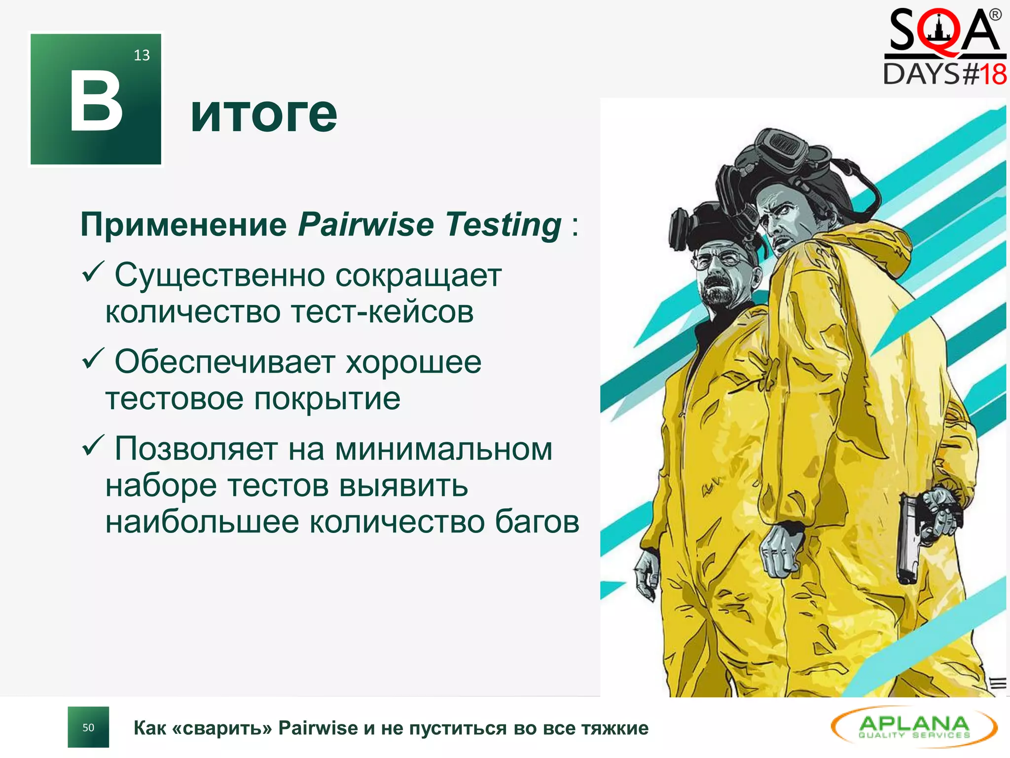 50
итоге
Применение Pairwise Testing :
 Существенно сокращает
количество тест-кейсов
 Обеспечивает хорошее
тестовое покрытие
 Позволяет на минимальном
наборе тестов выявить
наибольшее количество багов
Как «сварить» Pairwise и не пуститься во все тяжкие
В
13
 