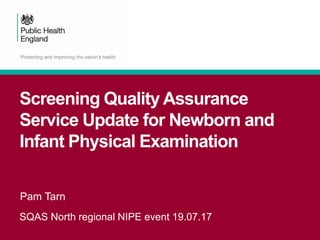 Screening Quality Assurance
Service Update for Newborn and
Infant Physical Examination
SQAS North regional NIPE event 19.07.17
Pam Tarn
 