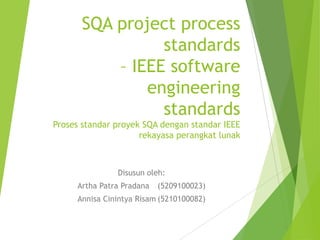 SQA project process
standards
– IEEE software
engineering
standards
Proses standar proyek SQA dengan standar IEEE
rekayasa perangkat lunak
Disusun oleh:
Artha Patra Pradana (5209100023)
Annisa Cinintya Risam (5210100082)
 