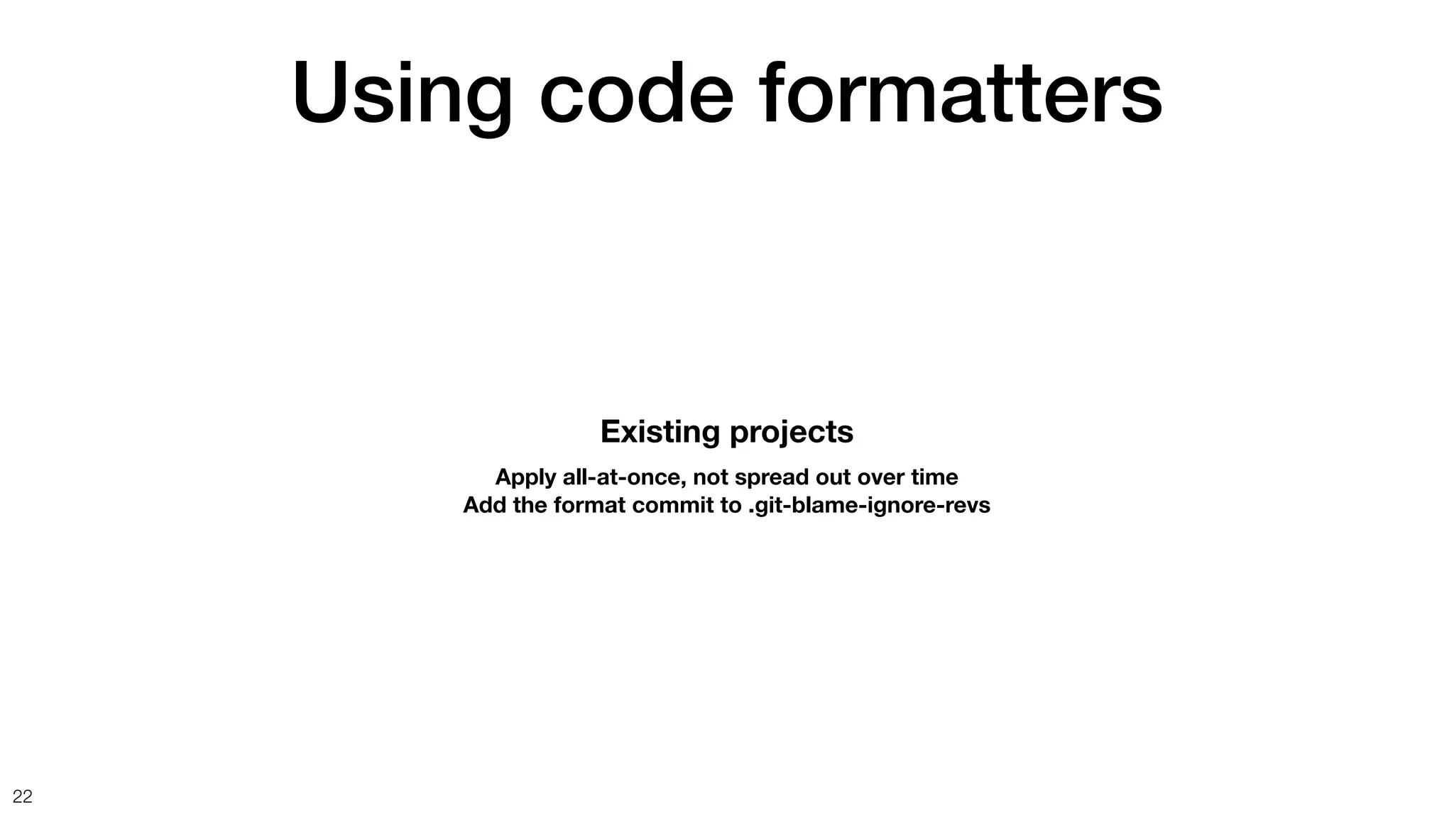 Using code formatters
22
Existing projects
Apply all-at-once, not spread out over time
Add the format commit to .git-blame-ignore-revs
 