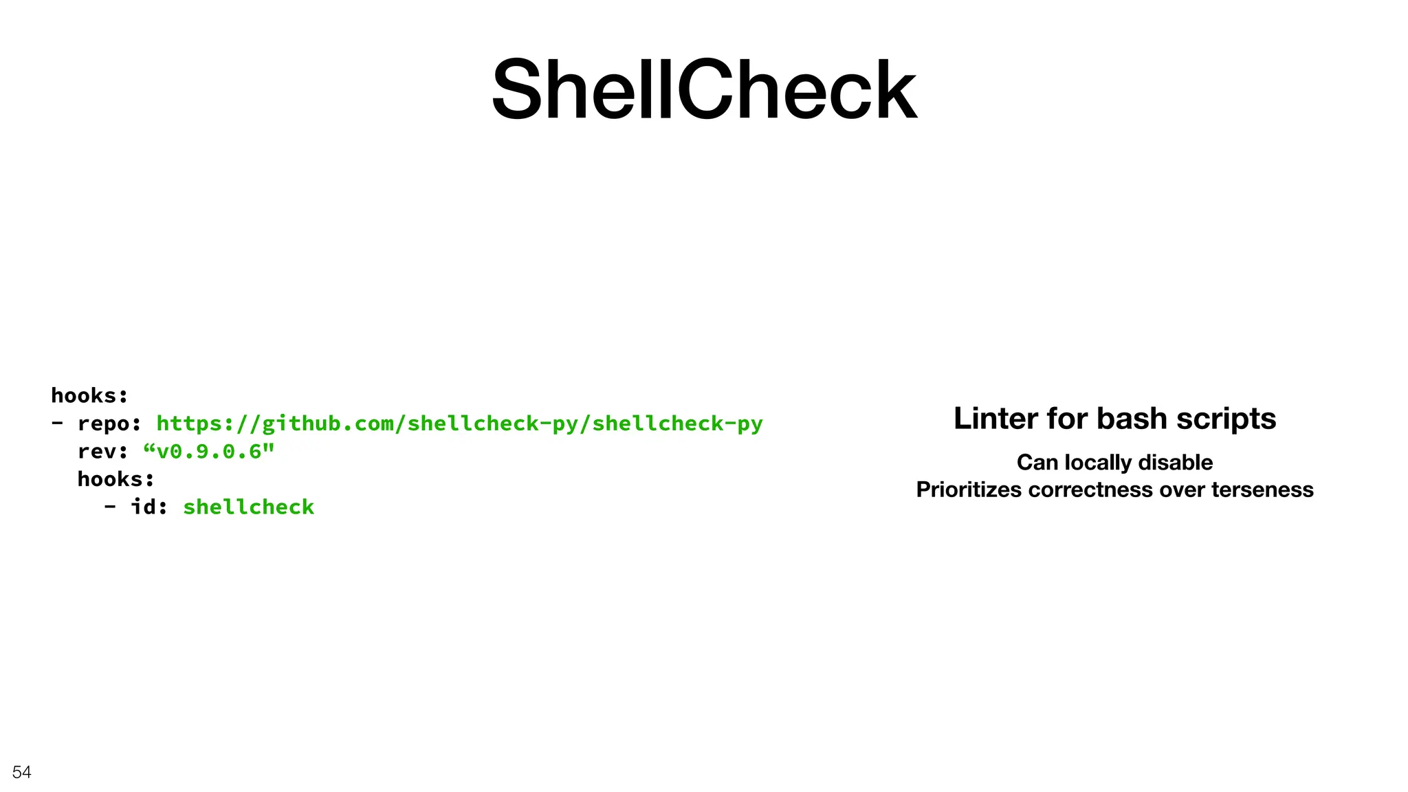 ShellCheck
54
hooks:
- repo: https://github.com/shellcheck-py/shellcheck-py
rev: “v0.9.0.6"
hooks:
- id: shellcheck
Linter for bash scripts
Can locally disable
Prioritizes correctness over terseness
 