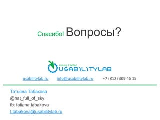 Спасибо! Вопросы?
Татьяна Табакова
@hat_full_of_sky
fb: tatiana.tabakova
t.tabakova@usabilitylab.ru
usabilitylab.ru info@usabilitylab.ru +7 (812) 309 45 15
 