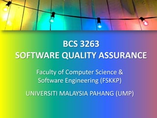 BCS 3263
SOFTWARE QUALITY ASSURANCE
     Faculty of Computer Science &
      Software Engineering (FSKKP)
  UNIVERSITI MALAYSIA PAHANG (UMP)
 