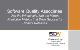 Software Quality Associates
Use the Windshield, Not the Mirror:
Predictive Metrics that Drive Successful
Product Releases
Presented by:
Sharon Niemi
Practice Director, Lifecycle
Optimization
 
