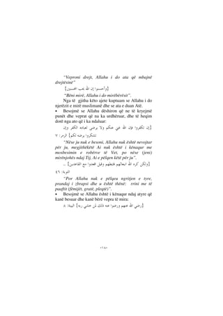 --
“Veproni drejt, Allahu i do ata që mbajnë
drejtësinë”
}{
“Bëni mirë, Allahu i do mirëbërësit”.
Nga të gjitha këto ajete kuptuam se Allahu i do
njerëzit e mirë muslimanë dhe se ata e duan Atë.
• Besojmë se Allahu dëshiron që ne të kryejmë
punët dhe veprat që na ka urdhëruar, dhe të heqim
dorë nga ato që i ka ndaluar:
}
{:
“Nëse ju nuk e besoni, Allahu nuk është nevojtar
për ju, megjithëkëtë Ai nuk është i kënaqur me
mosbesimin e robërve të Vet, po nëse (jeni)
mirënjohës ndaj Tij, Ai e pëlqen këtë për ju”.
.. }{
:
“Por Allahu nuk e pëlqeu ngritjen e tyre,
prandaj i zbrapsi dhe u është thënë: rrini me të
paaftit (fëmijët, gratë, pleqtë)”.
• Besojmë se Allahu është i kënaqur ndaj atyre që
kanë besuar dhe kanë bërë vepra të mira:
}{:
 