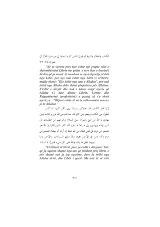 --
{
“Në të vërtetë prej tyre është një gruptë cilët e
shtrembërojnë Librin me gojën e tyre (kur e lexojnë)
kështu që ju mund të mendoni se ajo (shprehje) është
nga Libri, por ajo nuk është nga Libri (i vërtetë);
madje thonë: "Kjo është nga ana e Allahut", por nuk
është nga Allahu duke thënë gënjeshtra për Allahun.
S'është e drejtë dhe nuk i takon asnjë njeriu që
Allahu t'i ketë dhënë Librin, Urtinë dhe
Pejgamberinë (profetësinë) e pastaj ai t'u thotë
njerëzve: “Bëjuni robër të mi (e adhuromëni mua) e
jo të Allahut.”
}
{
“O ithtarë të librit, juve ju erdhi i dërguari Ynë,
që ju sqaron shumë nga ato që fshihnit prej librit, e
për shumë nuk ju jep sqarime. Juve ju erdhi nga
Allahu dritë, dhe Libër i qartë. Me anë të së cilit
 