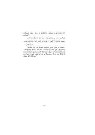 --
luftuan pas, por të gjithëve Allahu u premtoi të
mirat”.
}
{
“Edhe ata që kanë ardhur pas tyre e thonë:
“Zoti ynë, falna ne dhe vëllezërit tanë, që u pajisen
me besimin para nesh dhe mos lejo në zemrat tona
farë urrejtjeje ndaj atyre që besuan; Zoti ynë Ti je i
Butë, Mëshirues”
 
