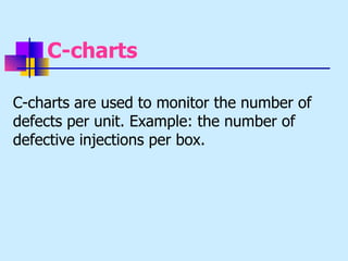 C-charts

C-charts are used to monitor the number of
defects per unit. Example: the number of
defective injections per box.
 