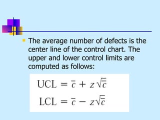    The average number of defects is the
    center line of the control chart. The
    upper and lower control limits are
    computed as follows:
 