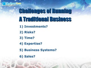 2) Risks?   6) Sales? 1) Investments? 4) Expertise? 3) Time?  5) Business Systems? Challenges of Running A Traditional Business 