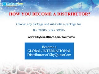 Choose any package and subscribe a package for  Rs. 7020/- or Rs. 9950/- HOW YOU BECOME A DISTRIBUTOR? www.SkyQuestCom.com/Yourname 