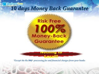 10 days Money Back Guarantee Nothing to Lose!!! *Except the Rs.900/- processing fee and financial charges from your banks 