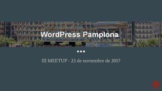 WordPress Pamplona
III MEETUP - 23 de noviembre de 2017
 