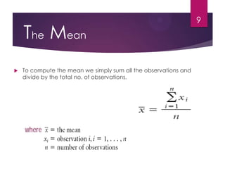 The Mean
 To compute the mean we simply sum all the observations and
divide by the total no. of observations.
9
 
