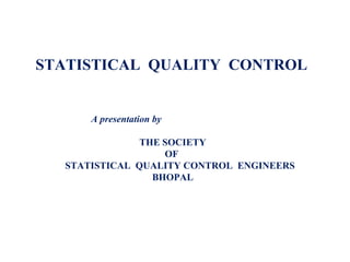 STATISTICAL QUALITY CONTROL
A presentation by
THE SOCIETY
OF
STATISTICAL QUALITY CONTROL ENGINEERS
BHOPAL
 