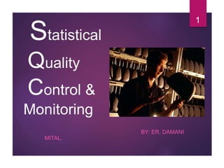 Statistical
Quality
Control &
Monitoring
BY: ER. DAMANI
MITAL.
1
 