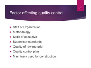 Factor affecting quality control
 Staff of Organization
 Methodology
 Skills of executive
 Supervisor standards
 Quality of raw material
 Quality control plan
 Machinery used for construction
5
 