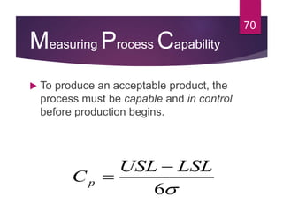 Measuring Process Capability
 To produce an acceptable product, the
process must be capable and in control
before production begins.
70
6
LSLUSL
Cp


 