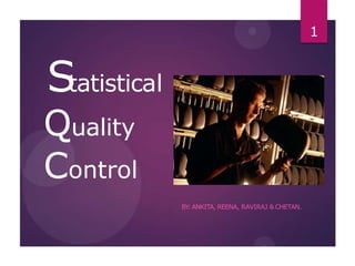Statistical
Quality
Control
BY
: ANKITA, REENA, RAVIRAJ & CHETAN.
1
 