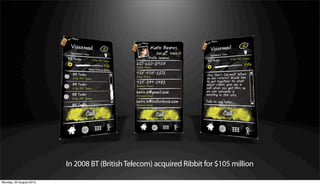In 2008 BT (British Telecom) acquired Ribbit for $105 million

Monday, 20 August 2012
 